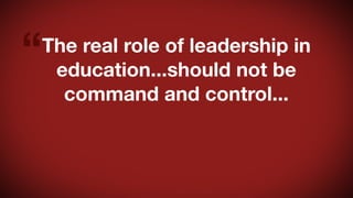 “

The real role of leadership in
education...should not be
command and control...

 
