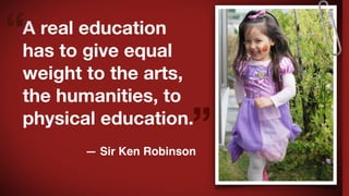 “

A real education
has to give equal
weight to the arts,
the humanities, to
physical education.

”

— Sir Ken Robinson

 