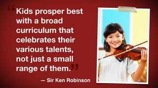 “

Kids prosper best
with a broad
curriculum that
celebrates their
various talents,
not just a small
range of them.

”

— ...