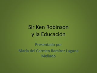 Sir Ken Robinson
y la Educación
Presentado por
María del Carmen Ramírez Laguna
Mellado
 