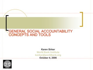 GENERAL SOCIAL ACCOUNTABILITY
CONCEPTS AND TOOLS
Karen Sirker
World Bank Institute
ksirker@worldbank.org
October 4, 2006
 