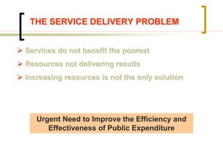  Services do not benefit the poorest
 Resources not delivering results
 Increasing resources is not the only solution
Urgent Need to Improve the Efficiency and
Effectiveness of Public Expenditure
THE SERVICE DELIVERY PROBLEM
 