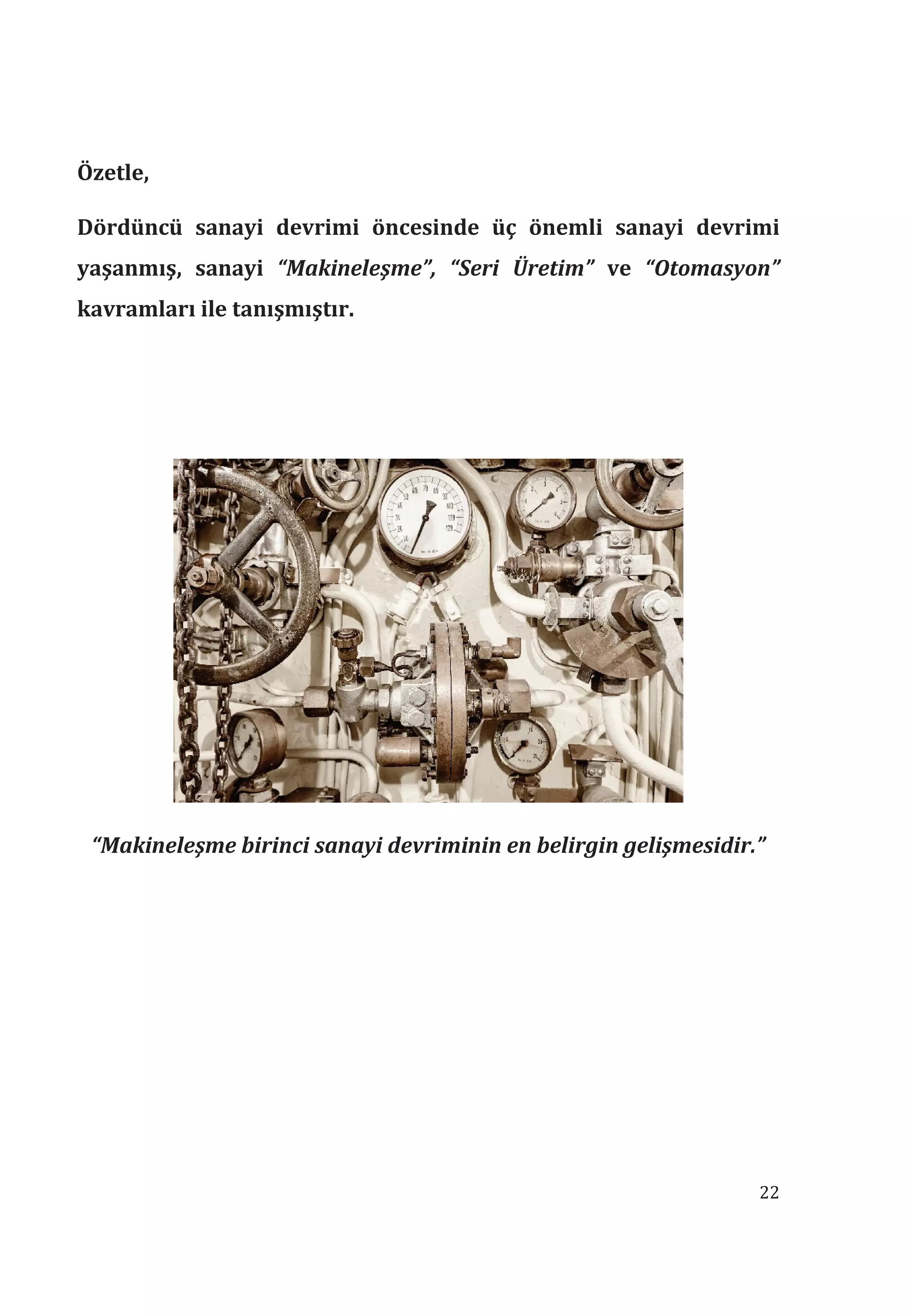 22
Özetle,
Dördüncü sanayi devrimi öncesinde üç önemli sanayi devrimi
yaşanmş, sanayi “Makineleşme”, “Seri Üretim” ve “Otomasyon”
kavramlar ile tanşmştr.
“Makineleşme birinci sanayi devriminin en belirgin gelişmesidir.”
 