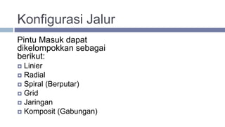 Konfigurasi Jalur
Pintu Masuk dapat
dikelompokkan sebagai
berikut:
 Linier
 Radial
 Spiral (Berputar)
 Grid
 Jaringan
 Komposit (Gabungan)
 