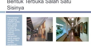 Bentuk Terbuka Salah Satu
Sisinya
Pencapaian
Langsung
adalah suatu
jalur yang
mengarah
langsung
menuju pintu
masuk
sebuah
bangunan
yang segaris
dengan alur
sumbu
bangunan.
 