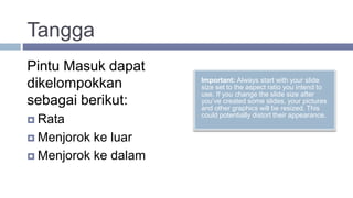 Tangga
Important: Always start with your slide
size set to the aspect ratio you intend to
use. If you change the slide size after
you’ve created some slides, your pictures
and other graphics will be resized. This
could potentially distort their appearance.
Pintu Masuk dapat
dikelompokkan
sebagai berikut:
 Rata
 Menjorok ke luar
 Menjorok ke dalam
 