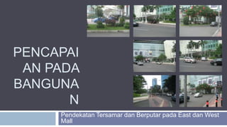 PENCAPAI
AN PADA
BANGUNA
N
Pendekatan Tersamar dan Berputar pada East dan West
Mall
 