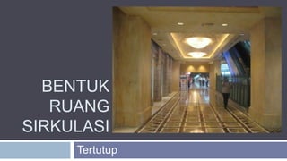 BENTUK
RUANG
SIRKULASI
Tertutup
 