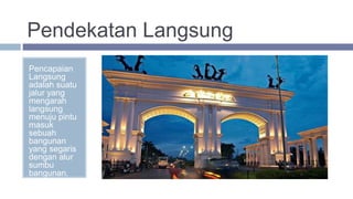 Pendekatan Langsung
Pencapaian
Langsung
adalah suatu
jalur yang
mengarah
langsung
menuju pintu
masuk
sebuah
bangunan
yang segaris
dengan alur
sumbu
bangunan.
 
