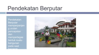 Pendekatan Berputar
Pendekatan
Berputar
memperpanjan
g urutan
pencapaian
den
mempertegas
bentuk suatu
bangunan
pada saat
bergerak
mengelilinginy
 