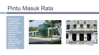 Pintu Masuk Rata
Pencapaian
Langsung
adalah suatu
jalur yang
mengarah
langsung
menuju pintu
masuk
sebuah
bangunan
yang segaris
dengan alur
sumbu
bangunan.
 