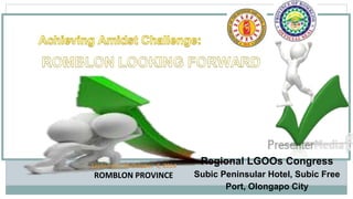September 30-October 4, 2014 
ROMBLON PROVINCE 
Regional LGOOs Congress 
Subic Peninsular Hotel, Subic Free 
Port, Olongapo City 
 