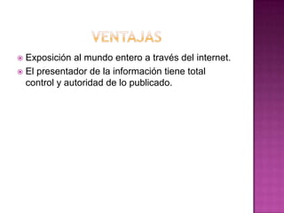  Exposición al mundo entero a través del internet.
 El presentador de la información tiene total
control y autoridad de lo publicado.
 