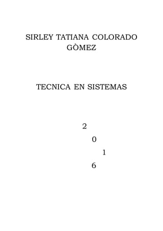 SIRLEY TATIANA COLORADO
GÒMEZ
TECNICA EN SISTEMAS
2
0
1
6
 