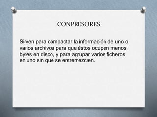 CONPRESORES
Sirven para compactar la información de uno o
varios archivos para que éstos ocupen menos
bytes en disco, y para agrupar varios ficheros
en uno sin que se entremezclen.
 
