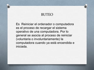 BUTEO
Es Reiniciar el ordenador o computadora
es el proceso de recargar el sistema
operativo de una computadora. Por lo
general se asocia al proceso de reiniciar
(voluntaria o involuntariamente) la
computadora cuando ya está encendida e
iniciada.
 