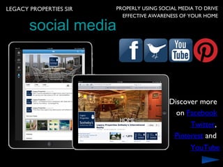 LEGACY PROPERTIES SIR   PROPERLY USING SOCIAL MEDIA TO DRIVE
                          EFFECTIVE AWARENESS OF YOUR HOME

       social media



                                          Discover more
                                            on Facebook
                                                Twitter,
                                           Pinterest and
                                                  YouTube
 
