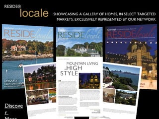 RESIDE®

      locale   SHOWCASING A GALLERY OF HOMES, IN SELECT TARGETED
                 MARKETS, EXCLUSIVELY REPRESENTED BY OUR NETWORK




Discove
r
 