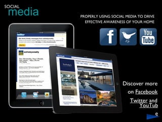 media
SOCIAL

         PROPERLY USING SOCIAL MEDIA TO DRIVE
           EFFECTIVE AWARENESS OF YOUR HOME




                             Discover more
                               on Facebook
                                 Twitter and
                                    YouTub
                                           e
 