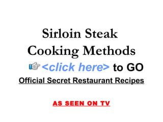Sirloin Steak
  Cooking Methods
      <click here> to GO
Official Secret Restaurant Recipes

         AS SEEN ON TV
 