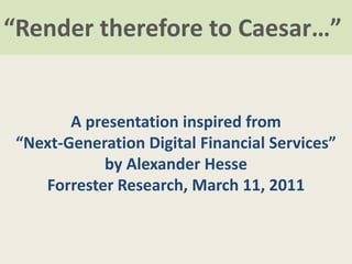 “Render therefore to Caesar…”


        A presentation inspired from
 “Next-Generation Digital Financial Services”
       ...