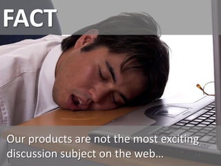 FACT



Our products are not the most exciting
discussion subject on the web…
 