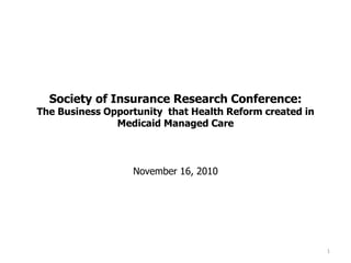 Society of Insurance Research Conference:
The Business Opportunity that Health Reform created in
Medicaid Managed Care
November 16, 2010
1
 