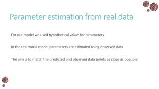 Parameter estimation from real data
For our model we used hypothetical values for parameters
In the real world model parameters are estimated using observed data
The aim is to match the predicted and observed data points as close as possible
 