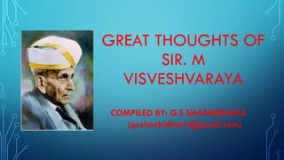 GREAT THOUGHTS OF
SIR. M
VISVESHVARAYA
COMPILED BY: G.S SHASHIDHARA
(gsshashidhar1@gmail.com)
 