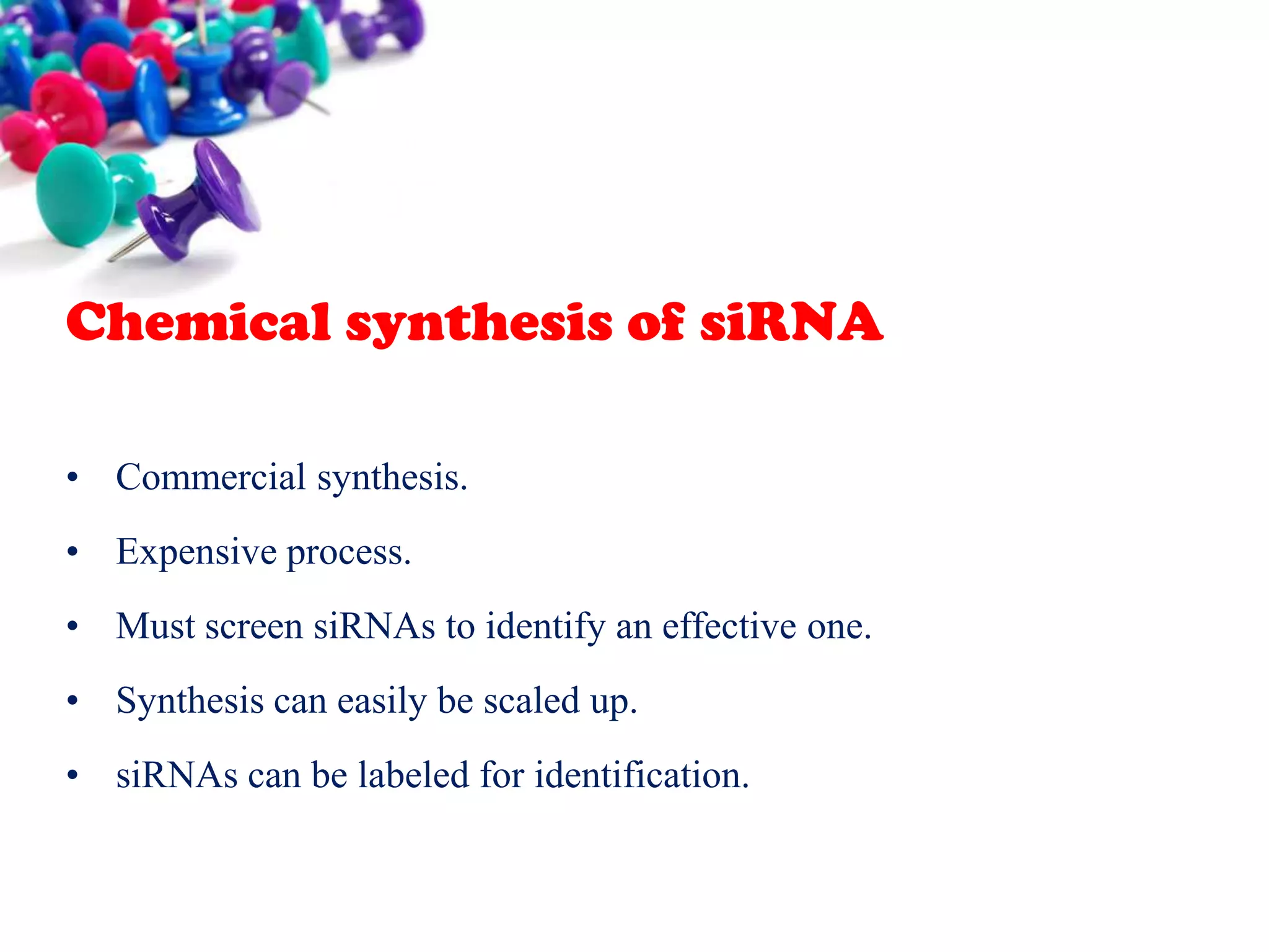 Chemical synthesis of siRNA
• Commercial synthesis.
• Expensive process.
• Must screen siRNAs to identify an effective one.
• Synthesis can easily be scaled up.

• siRNAs can be labeled for identification.

 