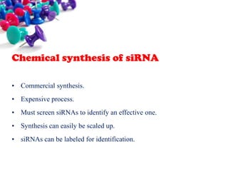 Chemical synthesis of siRNA
• Commercial synthesis.
• Expensive process.
• Must screen siRNAs to identify an effective one.
• Synthesis can easily be scaled up.

• siRNAs can be labeled for identification.

 