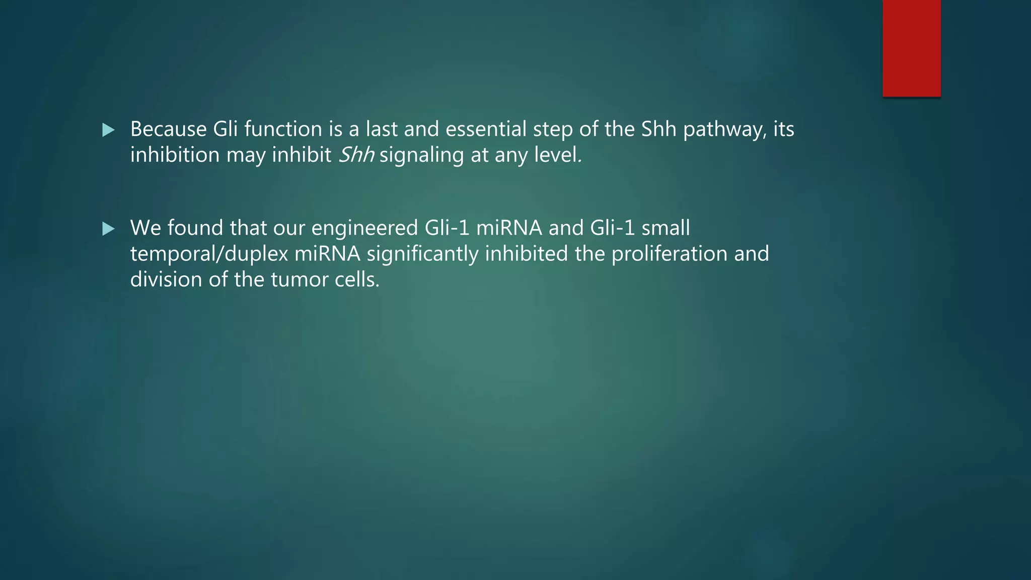  Because Gli function is a last and essential step of the Shh pathway, its
inhibition may inhibit Shh signaling at any level.
 We found that our engineered Gli-1 miRNA and Gli-1 small
temporal/duplex miRNA significantly inhibited the proliferation and
division of the tumor cells.
 