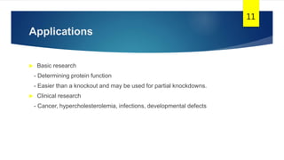 Applications
 Basic research
- Determining protein function
- Easier than a knockout and may be used for partial knockdowns.
 Clinical research
- Cancer, hypercholesterolemia, infections, developmental defects
11
 