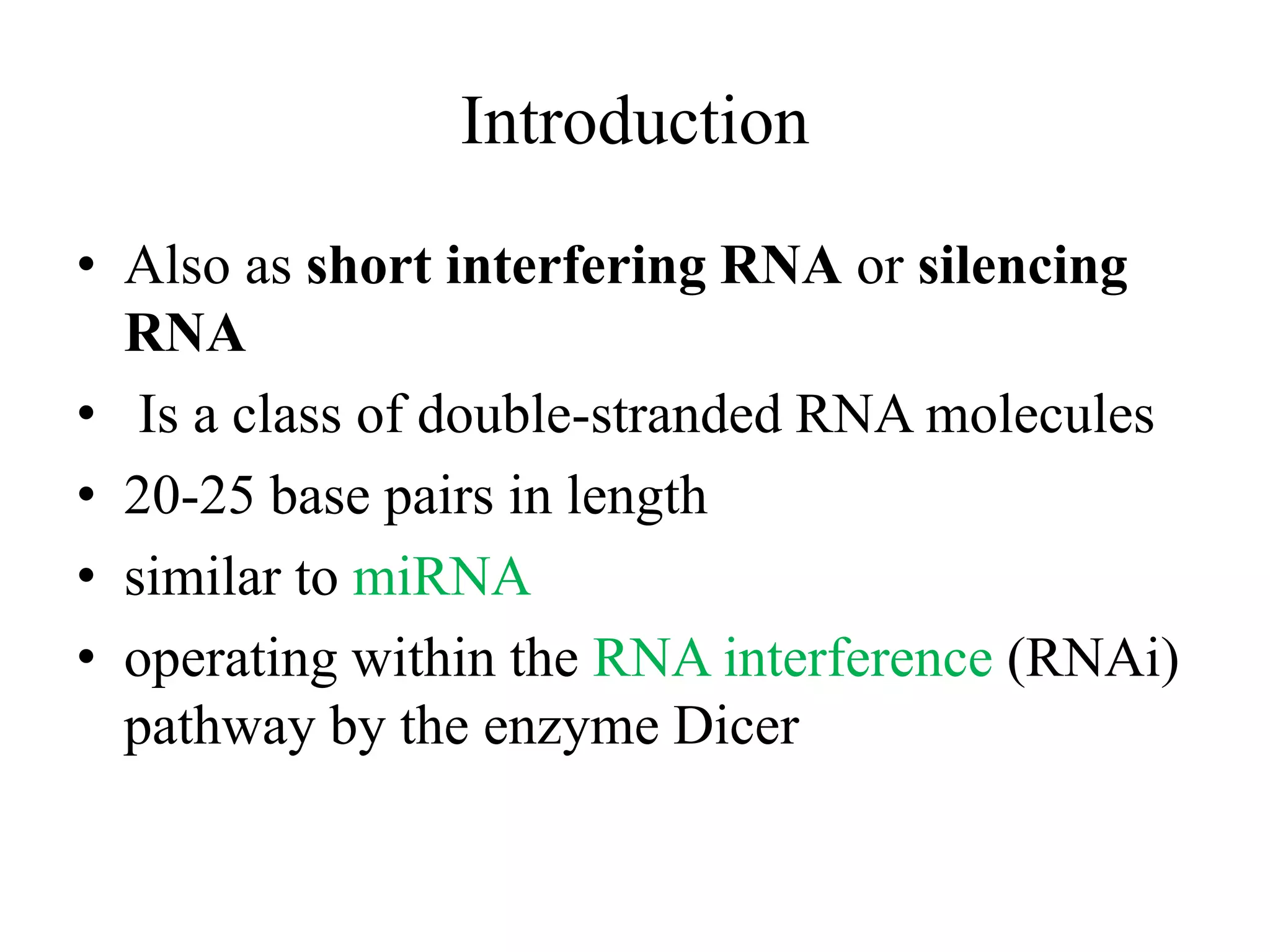 Introduction
• Also as short interfering RNA or silencing
RNA
• Is a class of double-stranded RNA molecules
• 20-25 base pairs in length
• similar to miRNA
• operating within the RNA interference (RNAi)
pathway by the enzyme Dicer
 