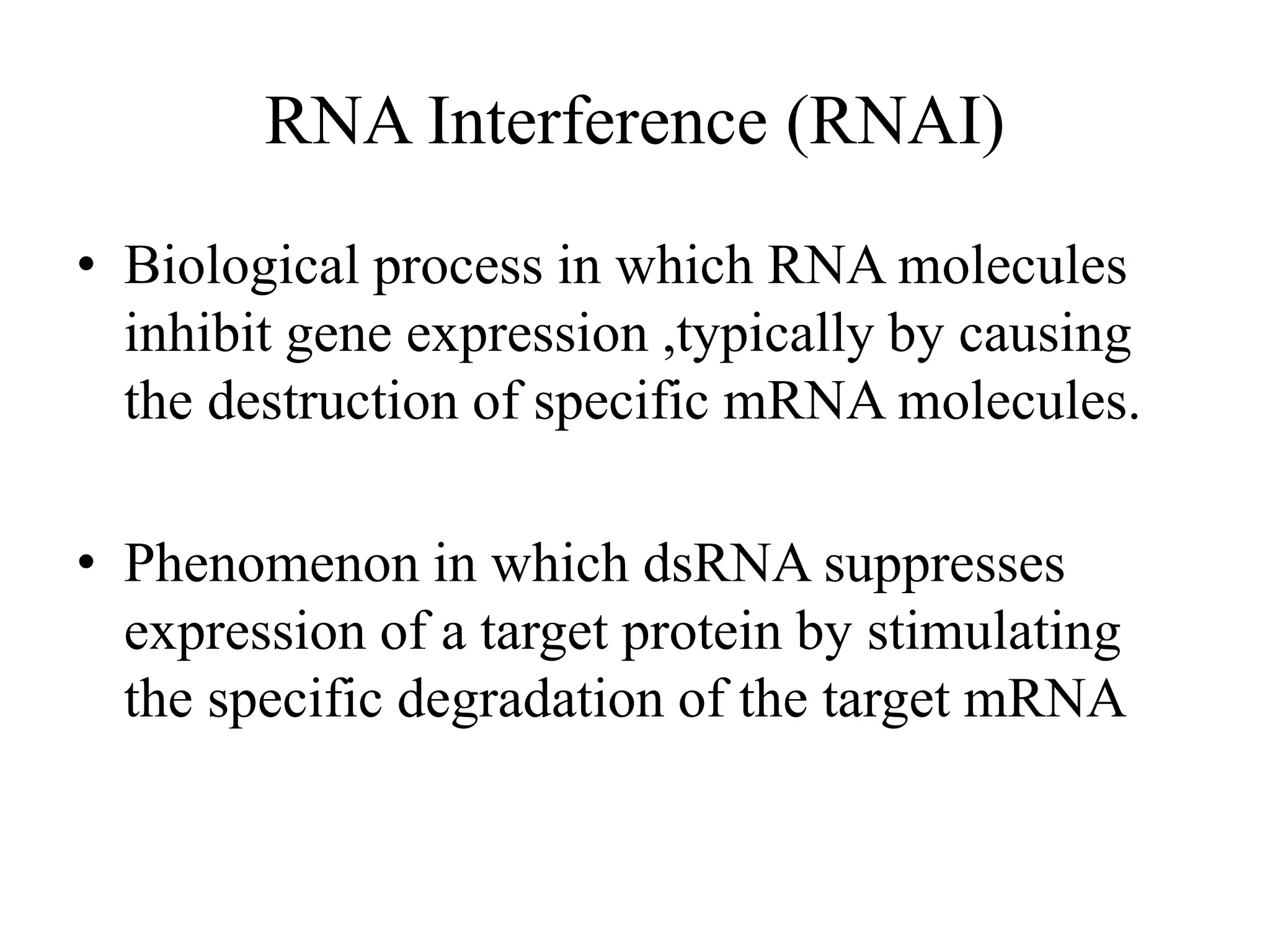 RNA Interference (RNAI)
• Biological process in which RNA molecules
inhibit gene expression ,typically by causing
the destruction of specific mRNA molecules.
• Phenomenon in which dsRNA suppresses
expression of a target protein by stimulating
the specific degradation of the target mRNA
 