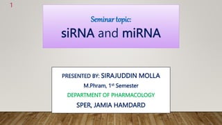 Seminar topic:
siRNA and miRNA
PRESENTED BY: SIRAJUDDIN MOLLA
M.Phram, 1st Semester
DEPARTMENT OF PHARMACOLOGY
SPER, JAMIA HAMDARD
1
 