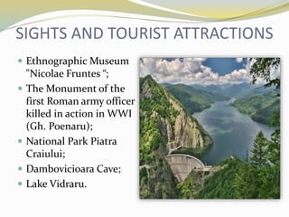 SIGHTS AND TOURIST ATTRACTIONS
 Ethnographic Museum
"Nicolae Fruntes “;
 The Monument of the
first Roman army officer
killed in action in WWI
(Gh. Poenaru);
 National Park Piatra
Craiului;
 Dambovicioara Cave;
 Lake Vidraru.
 