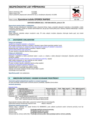 BEZPEČNOSTNÍ LIST PŘÍPRAVKU                                                                                       strana 3


Datum vyhotovení v ČR:               10.9.2000
Datum revize v ČR:                   13.6.2009
Datum posledního přepracování zahraničního listu (u dovážených přípravků): 6.6.2006


Název výrobku: Epoxidové           tužidlo EPOREX RAPIDO                                                          02.150

                                  ODPOVÍDÁ NAŘÍZENÍ (ES) č. 1907/2006 (REACH), příloha II. ČR

Doporučené metody čistění a zneškodnění:
Pokryjte vhodným absorbujícím materiálem (písek, infusoriová hlinka, Vapex, universální absorpční materiály) a shromážděte v dobře
uzavřených nádobách. Snažte se výrobek nashromáždit tak, aby jej bylo možné ještě použít. Sebraný materiál zneškodňujte v souladu
s místně platnými předpisy.
Další údaje:
Zbytky přípravku odstraňte velkým množstvím vody. Při úniku velkých množství přípravku informujte hasiče popř. jiný místně
kompetentní orgán.



7.     ZACHÁZENÍ A SKLADOVÁNÍ
Pokyny pro zacházení:
Opatření pro bezpečné nakládání s přípravkem:
Při obvyklém používání přípravku (v souladu s návodem) nejsou žádná specifická opatření nutná.
Další zvláštní požadavky vč. zakázaných nebo doporučených postupů při nakládání s přípravkem:
Nevdechujte páry, zabraňte kontaktu s pokožkou, nejezte a nepijte.
Ochrana před požárem nebo výbuchem:
Při práci nekuřte a odstraňte všechny zdroje zapálení.
Pokyny pro skladování:
Podmínky pro bezpečné skladování:
Skladujte v originálním a dobře uzavřeném balení v suchu a v chladnu v dobře větraných místnostech. Zabraňte ozáření přímým
slunečním světlem.
Nejvyšší přístupné množství přípravku pro dané skladovací podmínky: odpadá
Další zvláštní požadavky vč. typu materiálu pro obal: odpadá
Ochrana před požárem nebo výbuchem:
Při práci ve skladu nekuřte a odstraňte všechny zdroje zapálení.
Podmínky pro bezpečné společné skladování:
Neskladujte společně s potravinami, nápoji a krmivy.
Zabraňte vstupu na pracoviště nepovoleným osobám.
Udržujte mimo dosah oxidačních činidel, silných alkálií a kyselin.
Uchovávejte mimo dosah dětí.

Specifická použití: není požadováno



8.     OMEZOVÁNÍ EXPOZICE / OSOBNÍ OCHRANNÉ PROSTŘEDKY
Technická opatření (případně jiná opatření na omezení expozice):
Při práci používejte vhodné osobní ochranné pracovní prostředky. Zajistěte účinné větrání.
Kontrolní parametry:

Expoziční limity
Číslo CAS        Chemický název                                  Koncentrace [%]         TLW – TWA [mg/m3]     PEL / NPK-P [mg/m3]
107-98-2         1-METHOXYPROPAN-2-OL                              25,01 – 50,00                369                  270 / 550
78-83-1          2-METHYLPROPAN-1-OL                                2,51 – 10,00                150                  300 / 600
1330-20-7        XYLEN (SMĚS IZOMERŮ)                              10,01 – 25,00                434                  200 / 400
100-41-4         ETHYLBENZEN                                         2,51 – 10,00               434                  200 / 500
Poznámky: PEL – nejvyšší přípustný expoziční limit.
            NPK-P – nejvyšší přípustná koncentrace v ovzduší pracovišť.
            TLW –TWA – prahová hodnota limitu-časově vážený průměr.

Doporučená/é metoda/y měření látek v pracovním ovzduší: Plynová chromatografie.
Doporučené postupy monitorování expozice osob:          Nejsou k dispozici.
Omezování expozice pracovníků:
Nařízení vlády č. 495/2001 Sb. zavádí Směrnici EU 89/686/EEC, proto veškeré používané osobní ochranné pomůcky musí být
v souladu s tímto nařízením.
Ochrana dýchacích cest:                 Používejte patřičné ochranné pomůcky.
Ochrana očí:                            Při běžném použití není nutná.
Ochrana rukou:                          Používejte ochranné rukavice.
Ochrana kůže (tj. ochrana celého těla): Používejte ochranný oděv, který poskytuje úplnou ochranu pokožky.
 
