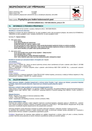 BEZPEČNOSTNÍ LIST PŘÍPRAVKU                                                                                      strana 6


 Datum vyhotovení v ČR:               10.9.2000
 Datum revize v ČR:                   1.8.2009
 Datum posledního přepracování zahraničního listu (u dovážených přípravků): 29.6.2006


 Název výrobku: Pryskyřice         pro ředění kolorovacích past                                                  084.000

                                  ODPOVÍDÁ NAŘÍZENÍ (ES) č. 1907/2006 (REACH), příloha II. ČR

15.     INFORMACE O PRÁVNÍCH PŘEDPISECH
Tento bezpečnostní list byl vytvořen v souladu s Nařízením (ES) č. 1907/2006 REACH.
Klasifikace a označování přípravku:
Klasifikace a označení dle zákona 356/2003 Sb. Ve znění pozdějších změn a dle souvisejících předpisů, dle směrnic EU 67/548/EHS a
1999/45/ES ve znění pozdějších změn. Vyhláška 232/2004 Sb. ve znění pozdějších změn.

Symboly: F – Vysoce hořlavý

R – věty (úplné znění):
          R 10 Hořlavý
          R 20 Zdraví škodlivý při vdechování
          R 36/37/38 Dráždí oči, dýchací orgány a kůži
          R 51-53 Toxický pro vodní organismy, může vyvolat dlouhodobé nepříznivé účinky ve vodním prostředí
          R 52-53 Škodlivý pro vodní organismy, může vyvolat dlouhodobé nepříznivé účinky ve vodním prostředí
          R 65 Zdraví škodlivý: při požití může vyvolat poškození plic

S – věty (úplné znění):
          S 16 Uchovávejte mimo dosah zdrojů zapálení – Zákaz kouření
          S 25 Zamezte styku s očima
          S 51 Používejte pouze v dobře větraných prostorách
          S 60 Tento materiál a jeho obal musí být zneškodněny jako nebezpečný odpad

Dodatkové označení pro aerosolová balení v Evropské unii: Odpadá
Jiné předpisy:
Zdravotnické předpisy:
Nařízení vlády č 178/2001 Sb., kterým se stanoví podmínky ochrany zdraví zaměstnanců při práci v platném znění Zákon č. 20/1966
Sb., o péči o zdraví lidu, v platném znění.
Zákon č. 258/2000Sb., o ochraně veřejného zdraví v platném znění.Směrnice MZD ČSR č.48/1967 Sb., o posuzování zdravotní
způsobilosti při práci.
Předpisy na ochranu ovzduší:
Odpadá.
Požární předpisy:
Podléhá předpisům o hořlavých kapalinách. Podle ČSN 65 0201 Hořlavé kapaliny, provozovny a sklady je hořlavou kapalinou II. třídy
nebezpečnosti. Vyhláška č. 246/2001 Sb. o požární prevenci.


16.     DALŠÍ INFORMACE
Další informace důležité z hlediska bezpečnosti a ochrany zdraví člověka ( např. pokyny pro školení, preventivní lékařské
prohlídky, doporučené použití přípravku, doporučení pro omezené použití přípravku apod.):
Odpadá.
Informace o zdrojích údajů použitých při sestavování bezpečnostního listu:
Údaje výrobce a dovozce, dále databáze, a to zejména: TOMES 99 (Toxicology, Occupational Medicine and Environmental Science) a
databáze firemní (např. MERCK 1996) a EUROLIST (obsahuje EINECS) a konečně katalogy firem MERCK, FLUKA, ALDRICH a
SIGMA.

Základní literatura:
NIOSH - Registry of toxic effects of chemical substances (1983)
I. N.R.S. - Fiche Toxicologique
CESIO - Classification and labelling of anionoc, nonionic surfctants (1990).

Zdroje nejdůležitějších údajů:
Informace zde uvedené vycházejí z našich nejlepších vlastností a současné legislativy, především zákona č. 356/2003 Sb., v platném
znění včetně prováděcích předpisů a Nařízení Evropského parlamentu a Rady (ES) č. 1907/2006 REACH. Bezpečnostní list byl dále
vypracován na podkladě originálu bezpečnostního listu poskytnutého výrobcem.

Informace obsažené v tomto dokumentu vycházejí ze znalostí, které byly k dispozici v době jeho vytvoření. Vztahují se pouze
ke specificky zde uvedenému produktu a nejsou zárukou jeho kvality. Je povinností uživatele výrobku přesvědčit se o vhodnosti a
úplnosti těchto informací vzhledem k zamýšlenému specifickému použití.

Prohlášení: Bezpečnostní list obsahuje údaje potřebné pro zajištění bezpečnosti a ochrany zdraví při práci a ochrany životního
prostředí. Nemohou být považovány za záruku vhodnosti a použitelnosti výrobku pro konkrétní aplikaci.
 