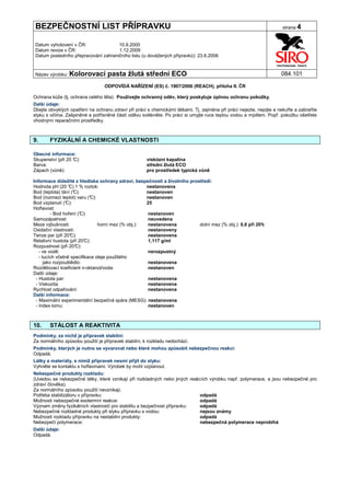 BEZPEČNOSTNÍ LIST PŘÍPRAVKU                                                                                           strana 4


Datum vyhotovení v ČR:               10.9.2000
Datum revize v ČR:                   1.12.2009
Datum posledního přepracování zahraničního listu (u dovážených přípravků): 23.6.2006


Název výrobku: Kolorovací          pasta žlutá střední ECO                                                            084.101

                                 ODPOVÍDÁ NAŘÍZENÍ (ES) č. 1907/2006 (REACH), příloha II. ČR

Ochrana kůže (tj. ochrana celého těla): Používejte ochranný oděv, který poskytuje úplnou ochranu pokožky.
Další údaje:
Dbejte obvyklých opatření na ochranu zdraví při práci s chemickými látkami. Tj. zejména při práci nejezte, nepijte a nekuřte a zabraňte
styku s očima. Zašpiněné a potřísněné části oděvu svlékněte. Po práci si umyjte ruce teplou vodou a mýdlem. Popř. pokožku ošetřete
vhodnými reparačními prostředky.



9.     FYZIKÁLNÍ A CHEMICKÉ VLASTNOSTI

Obecné informace:
Skupenství (při 20 °
                   C):                                viskózní kapalina
Barva:                                                střední žlutá ECO
Zápach (vůně):                                        pro prostředek typická vůně

Informace důležité z hlediska ochrany zdraví, bezpečnosti a životního prostředí:
Hodnota pH (20 ° 1 % roztok:
                   C)                                 nestanovena
Bod (teplota) tání (°C):                              nestanoven
Bod (rozmezí teplot) varu (°  C):                     nestanoven
Bod vzplanutí (° C):                                  25
Hořlavost:
          - Bod hoření (°C):                          nestanoven
Samozápalnost:                                        neuvedena
Meze výbušnosti:                  horní mez (% obj.): nestanovena         dolní mez (% obj.): 0,6 při 20°
                                                                                                        c
Oxidační vlastnosti:                                  nestanoveny
Tenze par (při 20° C):                                nestanovena
Relativní hustota (při 20° C):                        1,117 g/ml
Rozpustnost (při 20°  C):
   - ve vodě:                                         nerozpustný
   - tucích včetně specifikace oleje použitého
      jako rozpouštědlo:                              nestanovena
Rozdělovací koeficient n-oktanol/voda:                nestanoven
Další údaje:
 - Hustota par:                                        nestanovena
 - Viskozita:                                         nestanovena
Rychlost odpařování:                                  nestanovena
Další informace:
 - Maximální experimentální bezpečná spára (MESG): nestanovena
 - Index lomu:                                        nestanoven



10.    STÁLOST A REAKTIVITA
Podmínky, za nichž je přípravek stabilní:
Za normálního způsobu použití je přípravek stabilní, k rozkladu nedochází.
Podmínky, kterých je nutno se vyvarovat nebo které mohou způsobit nebezpečnou reakci:
Odpadá.
Látky a materiály, s nimiž přípravek nesmí přijít do styku:
Vyhněte se kontaktu s hořlavinami. Výrobek by mohl vzplanout.
Nebezpečné produkty rozkladu:
(Uvedou se nebezpečné látky, které vznikají při rozkladných nebo jiných reakcích výrobku např. polymerace, a jsou nebezpečné pro
zdraví člověka).
Za normálního způsobu použití nevznikají.
Potřeba stabilizátoru v přípravku:                                          odpadá
Možnosti nebezpečné exotermní reakce:                                       odpadá
Význam změny fyzikálních vlastností pro stabilitu a bezpečnost přípravku:   odpadá
Nebezpečné rozkladné produkty při styku přípravku s vodou:                  nejsou známy
Možnosti rozkladu přípravku na nestabilní produkty:                         odpadá
Nebezpečí polymerace:                                                       nebezpečná polymerace neprobíhá
Další údaje:
Odpadá.
 