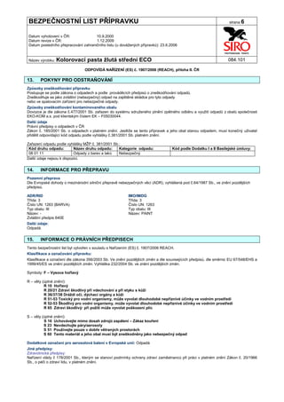 BEZPEČNOSTNÍ LIST PŘÍPRAVKU                                                                                      strana 6


Datum vyhotovení v ČR:               10.9.2000
Datum revize v ČR:                   1.12.2009
Datum posledního přepracování zahraničního listu (u dovážených přípravků): 23.6.2006


Název výrobku: Kolorovací        pasta žlutá střední ECO                                                        084.101

                                ODPOVÍDÁ NAŘÍZENÍ (ES) č. 1907/2006 (REACH), příloha II. ČR

13.    POKYNY PRO ODSTRAŇOVÁNÍ
Způsoby zneškodňování přípravku
Postupuje se podle zákona o odpadech a podle prováděcích předpisů o zneškodňování odpadů.
Zneškodňuje se jako zvláštní (nebezpečný) odpad na zajištěné skládce pro tyto odpady
nebo ve spalovacím zařízení pro nebezpečné odpady.
Způsoby zneškodňování kontaminovaného obalu
Dovozce je dle zákona č.477/2001 Sb. zařazen do systému sdruženého plnění zpětného odběru a využití odpadů z obalů společnosti
EKO-KOM a.s. pod klientským číslem EK – F05030044.
Další údaje
Právní předpisy o odpadech v ČR
Zákon č. 185/2001 Sb. o odpadech v platném znění. Jestliže se tento přípravek a jeho obal stanou odpadem, musí konečný uživatel
přidělit odpovídající kód odpadu podle vyhlášky č.381/2001 Sb. platném znění.

Zařazení odpadu podle vyhlášky MŽP č. 381/2001 Sb.:
 Kód druhu odpadu:         Název druhu odpadu:    Kategorie odpadu:              Kód podle Dodatku I a II Basilejské úmluvy:
 08 01 11                  Odpady z barev a laků  Nebezpečný
Další údaje nejsou k dispozici.


14.    INFORMACE PRO PŘEPRAVU
Pozemní přeprava
Dle Evropské dohody o mezinárodní silniční přepravě nebezpečných věcí (ADR), vyhlášená pod č.64/1987 Sb., ve znění pozdějších
předpisů.

ADR/RID                                                  IMO/IMDG
Třída: 3                                                 Třída: 3
Číslo UN: 1263 (BARVA)                                   Číslo UN: 1263
Typ obalu: III                                           Typ obalu: III
Název: -                                                 Název: PAINT
Zvláštní předpis 640E
Další údaje:
Odpadá.


15.    INFORMACE O PRÁVNÍCH PŘEDPISECH
Tento bezpečnostní list byl vytvořen v souladu s Nařízením (ES) č. 1907/2006 REACH.
Klasifikace a označování přípravku:
Klasifikace a označení dle zákona 356/2003 Sb. Ve znění pozdějších změn a dle souvisejících předpisů, dle směrnic EU 67/548/EHS a
1999/45/ES ve znění pozdějších změn. Vyhláška 232/2004 Sb. ve znění pozdějších změn.

Symboly: F – Vysoce hořlavý

R – věty (úplné znění):
          R 10 Hořlavý
          R 20/21 Zdraví škodlivý při vdechování a při styku s kůží
          R 36/37/38 Dráždí oči, dýchací orgány a kůži
          R 51-53 Toxický pro vodní organismy, může vyvolat dlouhodobé nepříznivé účinky ve vodním prostředí
          R 52-53 Škodlivý pro vodní organismy, může vyvolat dlouhodobé nepříznivé účinky ve vodním prostředí
          R 65 Zdraví škodlivý: při požití může vyvolat poškození plic

S – věty (úplné znění):
          S 16 Uchovávejte mimo dosah zdrojů zapálení – Zákaz kouření
          S 23 Nevdechujte páry/aerosoly
          S 51 Používejte pouze v dobře větraných prostorách
          S 60 Tento materiál a jeho obal musí být zneškodněny jako nebezpečný odpad

Dodatkové označení pro aerosolová balení v Evropské unii: Odpadá
Jiné předpisy:
Zdravotnické předpisy:
Nařízení vlády č 178/2001 Sb., kterým se stanoví podmínky ochrany zdraví zaměstnanců při práci v platném znění Zákon č. 20/1966
Sb., o péči o zdraví lidu, v platném znění.
 