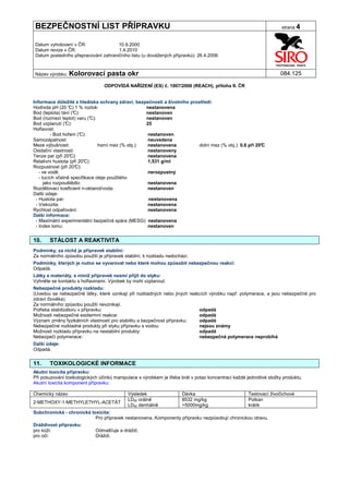 BEZPEČNOSTNÍ LIST PŘÍPRAVKU                                                                                          strana 4


Datum vyhotovení v ČR:               10.9.2000
Datum revize v ČR:                   1.4.2010
Datum posledního přepracování zahraničního listu (u dovážených přípravků): 26.4.2006


Název výrobku: Kolorovací          pasta okr                                                                        084.125

                                 ODPOVÍDÁ NAŘÍZENÍ (ES) č. 1907/2006 (REACH), příloha II. ČR


Informace důležité z hlediska ochrany zdraví, bezpečnosti a životního prostředí:
Hodnota pH (20 ° 1 % roztok:
                  C)                                  nestanovena
Bod (teplota) tání (°C):                              nestanoven
Bod (rozmezí teplot) varu (°  C):                     nestanoven
Bod vzplanutí (° C):                                  25
Hořlavost:
         - Bod hoření (° C):                           nestanoven
Samozápalnost:                                         neuvedena
Meze výbušnosti:                  horní mez (% obj.):  nestanovena        dolní mez (% obj.): 0,6 při 20°
                                                                                                        C
Oxidační vlastnosti:                                   nestanoveny
Tenze par (při 20° C):                                 nestanovena
Relativní hustota (při 20° C):                         1,531 g/ml
Rozpustnost (při 20°  C):
   - ve vodě:                                          nerozpustný
   - tucích včetně specifikace oleje použitého
      jako rozpouštědlo:                               nestanovena
Rozdělovací koeficient n-oktanol/voda:                 nestanoven
Další údaje:
 - Hustota par:                                        nestanovena
 - Viskozita:                                          nestanovena
Rychlost odpařování:                                   nestanovena
Další informace:
 - Maximální experimentální bezpečná spára (MESG): nestanovena
 - Index lomu:                                         nestanoven


10.    STÁLOST A REAKTIVITA
Podmínky, za nichž je přípravek stabilní:
Za normálního způsobu použití je přípravek stabilní, k rozkladu nedochází.
Podmínky, kterých je nutno se vyvarovat nebo které mohou způsobit nebezpečnou reakci:
Odpadá.
Látky a materiály, s nimiž přípravek nesmí přijít do styku:
Vyhněte se kontaktu s hořlavinami. Výrobek by mohl vzplanout.
Nebezpečné produkty rozkladu:
(Uvedou se nebezpečné látky, které vznikají při rozkladných nebo jiných reakcích výrobku např. polymerace, a jsou nebezpečné pro
zdraví člověka).
Za normálního způsobu použití nevznikají.
Potřeba stabilizátoru v přípravku:                                          odpadá
Možnosti nebezpečné exotermní reakce:                                       odpadá
Význam změny fyzikálních vlastností pro stabilitu a bezpečnost přípravku:   odpadá
Nebezpečné rozkladné produkty při styku přípravku s vodou:                  nejsou známy
Možnosti rozkladu přípravku na nestabilní produkty:                         odpadá
Nebezpečí polymerace:                                                       nebezpečná polymerace neprobíhá
Další údaje:
Odpadá.


11.    TOXIKOLOGICKÉ INFORMACE
Akutní toxicita přípravku:
Při posuzování toxikologických účinků manipulace s výrobkem je třeba brát v potaz koncentraci každé jednotlivé složky produktu.
Akutní toxicita komponent přípravku:

Chemický název                               Výsledek                  Dávka                         Testovací živočichové
                                             LD50 orálně               8532 mg/kg                    Potkan
2-METHOXY-1-METHYLETHYL-ACETÁT
                                             LD50 dermálně             >5000mg/kg                    králík
Subchronická - chronická toxicita:
                           Pro přípravek nestanovena. Komponenty přípravku nezpůsobují chronickou otravu.
Dráždivost přípravku:
pro kůži:                    Odmašťuje a dráždí.
pro oči:                     Dráždí.
 