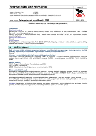 BEZPEČNOSTNÍ LIST PŘÍPRAVKU                                                                                       strana 8


Datum vyhotovení v ČR:               24.05.2011
Datum revize v ČR:                   24.05.2011
Datum posledního přepracování zahraničního listu (u dovážených přípravků): 11.06.2010


Název výrobku: Polyuretanový             email lesklý, DTM                                                      661.1.GR1

                                  ODPOVÍDÁ NAŘÍZENÍ (ES) č. 1907/2006 (REACH), příloha II. ČR


Jiné předpisy:
Zdravotnické předpisy:
Nařízení vlády č 178/2001 Sb., kterým se stanoví podmínky ochrany zdraví zaměstnanců při práci v platném znění Zákon č. 20/1966
Sb., o péči o zdraví lidu, v platném znění.
Zákon č. 258/2000Sb., o ochraně veřejného zdraví v platném znění.Směrnice MZD ČSR č.48/1967 Sb., o posuzování zdravotní
způsobilosti při práci.
Předpisy na ochranu ovzduší:
Odpadá.
Požární předpisy:
Podléhá předpisům o hořlavých kapalinách. Podle ČSN 65 0201 Hořlavé kapaliny, provozovny a sklady je hořlavou kapalinou II. třídy
nebezpečnosti. Vyhláška č. 246/2001 Sb. o požární prevenci.


16.     DALŠÍ INFORMACE
Další informace důležité z hlediska bezpečnosti a ochrany zdraví člověka ( např. pokyny pro školení, preventivní lékařské
prohlídky, doporučené použití přípravku, doporučení pro omezené použití přípravku apod.):
Odpadá.
Informace o zdrojích údajů použitých při sestavování bezpečnostního listu:
Údaje výrobce a dovozce, dále databáze, a to zejména: TOMES 99 (Toxicology, Occupational Medicine and Environmental Science) a
databáze firemní (např. MERCK 1996) a EUROLIST (obsahuje EINECS) a konečně katalogy firem MERCK, FLUKA, ALDRICH a
SIGMA.

Základní literatura:
NIOSH - Registry of toxic effects of chemical substances (1983)
I. N.R.S. - Fiche Toxicologique
CESIO - Classification and labelling of anionoc, nonionic surfctants (1990).

Zdroje nejdůležitějších údajů:
Informace zde uvedené vycházejí z našich nejlepších vlastností a současné legislativy, především zákona č. 356/2003 Sb., v platném
znění včetně prováděcích předpisů a Nařízení Evropského parlamentu a Rady (ES) č. 1907/2006 REACH. Bezpečnostní list byl dále
vypracován na podkladě originálu bezpečnostního listu poskytnutého výrobcem.

Informace obsažené v tomto dokumentu vycházejí ze znalostí, které byly k dispozici v době jeho vytvoření. Vztahují se pouze
ke specificky zde uvedenému produktu a nejsou zárukou jeho kvality. Je povinností uživatele výrobku přesvědčit se o vhodnosti a
úplnosti těchto informací vzhledem k zamýšlenému specifickému použití.

Prohlášení: Bezpečnostní list obsahuje údaje potřebné pro zajištění bezpečnosti a ochrany zdraví při práci a ochrany životního
prostředí. Nemohou být považovány za záruku vhodnosti a použitelnosti výrobku pro konkrétní aplikaci.
 
