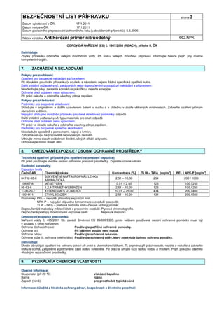 BEZPEČNOSTNÍ LIST PŘÍPRAVKU                                                                                           strana 3

Datum vyhotovení v ČR:               17.1.2011
Datum revize v ČR:                   17.1.2011
Datum posledního přepracování zahraničního listu (u dovážených přípravků): 5.5.2006

Název výrobku: Antikorozní          primer nitruodolný                                                               662.NPK

                                 ODPOVÍDÁ NAŘÍZENÍ (ES) č. 1907/2006 (REACH), příloha II. ČR

Další údaje:
Zbytky přípravku odstraňte velkým množstvím vody. Při úniku velkých množství přípravku informujte hasiče popř. jiný místně
kompetentní orgán.


7.     ZACHÁZENÍ A SKLADOVÁNÍ
Pokyny pro zacházení:
Opatření pro bezpečné nakládání s přípravkem:
Při obvyklém používání přípravku (v souladu s návodem) nejsou žádná specifická opatření nutná.
Další zvláštní požadavky vč. zakázaných nebo doporučených postupů při nakládání s přípravkem:
Nevdechujte páry, zabraňte kontaktu s pokožkou, nejezte a nepijte.
Ochrana před požárem nebo výbuchem:
Při práci nekuřte a odstraňte všechny zdroje zapálení.
Pokyny pro skladování:
Podmínky pro bezpečné skladování:
Skladujte v originálním a dobře uzavřeném balení v suchu a v chladnu v dobře větraných místnostech. Zabraňte ozáření přímým
slunečním světlem.
Nejvyšší přístupné množství přípravku pro dané skladovací podmínky: odpadá
Další zvláštní požadavky vč. typu materiálu pro obal: odpadá
Ochrana před požárem nebo výbuchem:
Při práci ve skladu nekuřte a odstraňte všechny zdroje zapálení.
Podmínky pro bezpečné společné skladování:
Neskladujte společně s potravinami, nápoji a krmivy.
Zabraňte vstupu na pracoviště nepovoleným osobám.
Udržujte mimo dosah oxidačních činidel, silných alkálií a kyselin.
Uchovávejte mimo dosah dětí.


8.     OMEZOVÁNÍ EXPOZICE / OSOBNÍ OCHRANNÉ PROSTŘEDKY
Technická opatření (případně jiná opatření na omezení expozice):
Při práci používejte vhodné osobní ochranné pracovní prostředky. Zajistěte účinné větrání.
Kontrolní parametry:
Expoziční limity
Číslo CAS         Chemický název                                 Koncentrace [%]     TLW – TWA [mg/m3]    PEL / NPK-P [mg/m3]
                  SOLVENTNÍ NAFTA (ROPNÁ), LEHKÁ
64742-95-6                                                           2,51 – 10,00            254               200 / 1000
                  AROMATICKÁ
108-67-8          MESITYLEN                                          0,01 – 2,50             125                100 / 250
95-63-6           1,2,4-TRIMETHYLBENZEN                              2,51 – 10,00            125                100 / 250
1330-20-7         XYLEN (SMĚS IZOMERŮ)                              10,01 – 25,00            434                200 / 400
100-41-4          ETHYLBENZEN                                        2,51 – 10,00            434                200 / 500
Poznámky: PEL – nejvyšší přípustný expoziční limit.
            NPK-P – nejvyšší přípustná koncentrace v ovzduší pracovišť.
            TLW –TWA – prahová hodnota limitu-časově vážený průměr.
Doporučená/é metoda/y měření látek v pracovním ovzduší: Plynová chromatografie.
Doporučené postupy monitorování expozice osob:            Nejsou k dispozici.
Omezování expozice pracovníků:
Nařízení vlády č. 495/2001 Sb. zavádí Směrnici EU 89/686/EEC, proto veškeré používané osobní ochranné pomůcky musí být
v souladu s tímto nařízením.
Ochrana dýchacích cest:                 Používejte patřičné ochranné pomůcky.
Ochrana očí:                            Při běžném použití není nutná.
Ochrana rukou:                          Používejte ochranné rukavice.
Ochrana kůže (tj. ochrana celého těla): Používejte ochranný oděv, který poskytuje úplnou ochranu pokožky.
Další údaje:
Dbejte obvyklých opatření na ochranu zdraví při práci s chemickými látkami. Tj. zejména při práci nejezte, nepijte a nekuřte a zabraňte
styku s očima. Zašpiněné a potřísněné části oděvu svlékněte. Po práci si umyjte ruce teplou vodou a mýdlem. Popř. pokožku ošetřete
vhodnými reparačními prostředky.


9.     FYZIKÁLNÍ A CHEMICKÉ VLASTNOSTI

Obecné informace:
Skupenství (při 20 °
                   C):                                viskózní kapalina
Barva:                                                různá
Zápach (vůně):                                        pro prostředek typická vůně

Informace důležité z hlediska ochrany zdraví, bezpečnosti a životního prostředí:
 