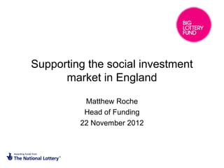 Supporting the social investment
      market in England

          Matthew Roche
          Head of Funding
         22 November 2012
 