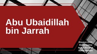 Abu Ubaidillah
bin Jarrah
Disusun Oleh:
Malfa Najma
Nurul Ma'rifah
Nafila Madani
 