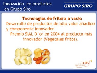 Innovación en productos
 en Grupo Siro

         Tecnologías de fritura a vacío
 Desarrollo de productos de alto valor aña...