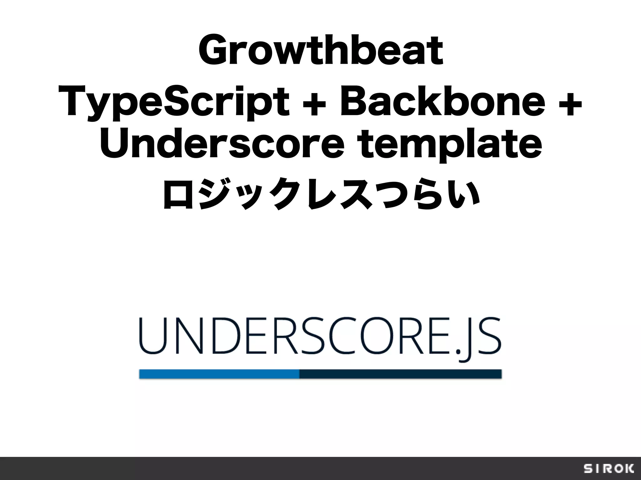 Growthbeat
TypeScript + Backbone +
Underscore template
ロジックレスつらい
 
