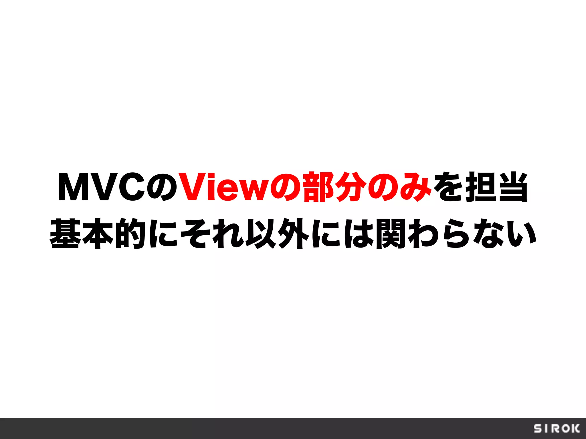 MVCのViewの部分のみを担当
基本的にそれ以外には関わらない
 