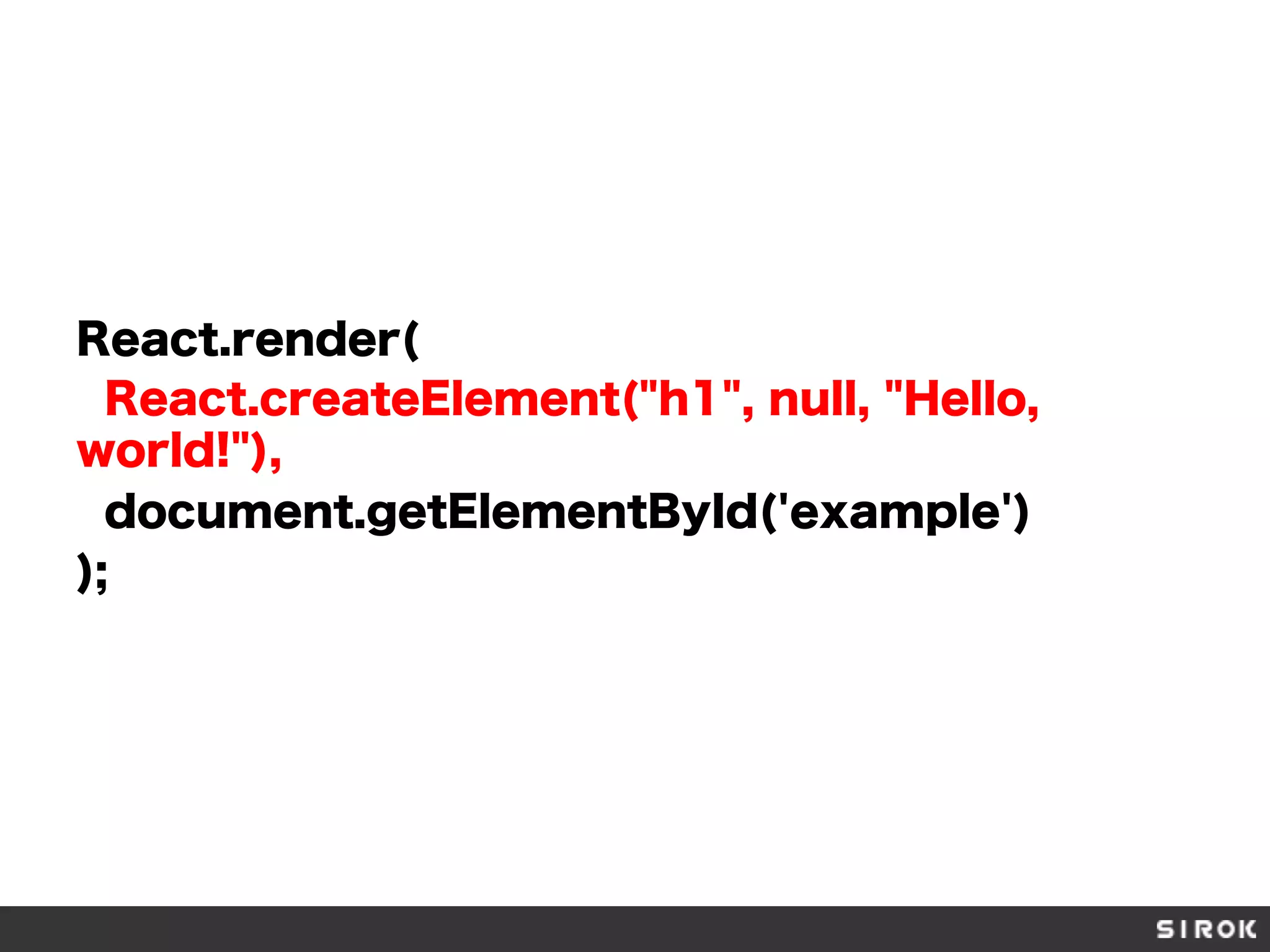 React.render(
React.createElement("h1", null, "Hello,
world!"),
document.getElementById('example')
);
 